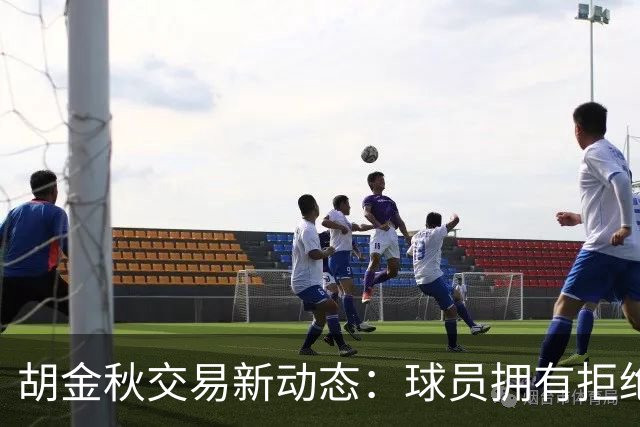 胡金秋交易新动态：球员拥有拒绝权，山西与上海争夺变得更加困难